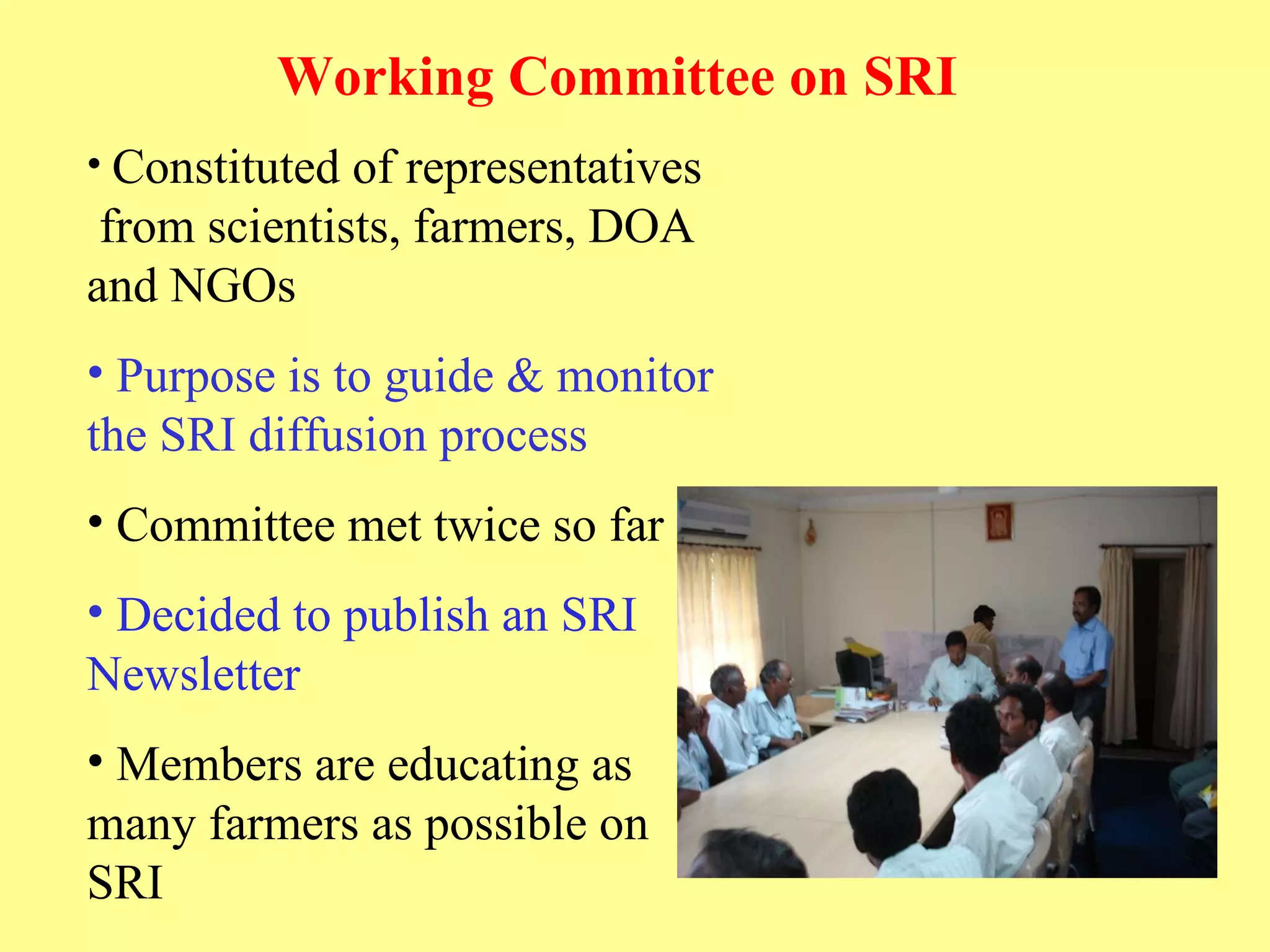 Working Committee on SRI   Constituted of representatives  from scientists, farmers, DOA and NGOs  Purpose is to guide & monitor the SRI diffusion process  Committee met twice so far Decided to publish an SRI Newsletter   Members are educating as many farmers as possible on SRI  