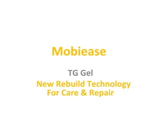 Mobiease
TG Gel
New Rebuild Technology
For Care & Repair
 