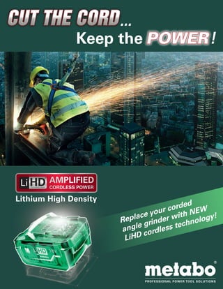 Keep the !POWER
CUT THE CORDCUT THE CORD...
Lithium High Density
Replace your corded
angle grinder with NEW
LiHD cordless technology!
 