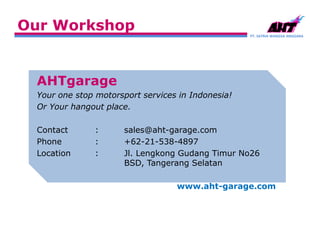 PT. SATRIA WANGSA ANGGARA
Our Workshop
AHTgarage
Your one stop motorsport services in Indonesia!
Or Your hangout place.
Contact : sales@aht-garage.com
Phone : +62-21-538-4897
Location : Jl. Lengkong Gudang Timur No26
BSD, Tangerang Selatan
www.aht-garage.com
 