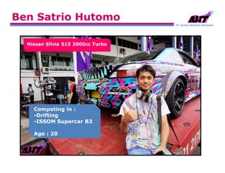 PT. SATRIA WANGSA ANGGARA
Ben Satrio Hutomo
Competing in :
-Drifting
-ISSOM Supercar B3
Age : 20
Nissan Silvia S15 3000cc Turbo
 
