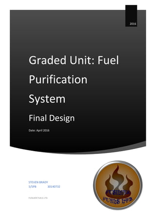 Graded Unit: Fuel
Purification
System
Final Design
Date: April 2016
2016
STEVEN BRADY
5/5PB 30140732
FUSILIER FUELS LTD.
 