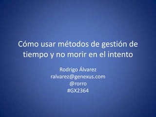 Cómo usar métodos de gestión de tiempo y no morir en el intento Rodrigo Álvarez ralvarez@genexus.com @rorro #GX2364 