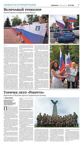 3ПроРеутов 30 июля 2015 № 27 (85)НОВОСТИ И РЕПОРТАЖИ
Величавый триколор
Реутов принял эстафету флага России
Горячее лето «Рекрута»
Курсанты из Реутова едут на пограничную заставу
стр. 1 
У входа в парк процессию встретили ав-
томобилисты. Колонна машин с разве-
вающимися флагами медленно проеха-
ла по Юбилейному проспекту, улицам
Южной, Октября, Молодёжной и через
МКАД прибыла в северную часть города.
На всём протяжении маршрута про-
хожие, увидев украшенные флагами
автомобили, останавливались, улыба-
лись и приветственно махали руками.
У спорткомплекса «Старт» к ко-
лонне присоединились спортсмены.
Пешую колонну возглавила Людми-
ла Колобанова, всемирно известная
спортсменка, первая в мире женщина –
11-кратный мастер марафонов серии
Worldloppet.
– Сегодня – праздник для всех!
Я очень благодарна городу, людям,
которые в нём живут, за то, что мне
доверили нести этот флаг. Он должен
объединять всех, от мала до велика.
Это наша земля, здесь похоронены
наши предки. Я счастлива и очень
тронута, до слёз! – призналась газете
«ПроРеутов» знаменитая спортсменка.
На перекрестке улиц Лесная и Ки-
рова в колонну влились многодетные
семьи.
– Когда нам предложили участво-
вать, мы с удовольствием согласились.
Это один из моментов в патриотиче-
ском воспитании детей – у нас в се-
мье шестеро деток. Чувствую торже-
ственность и грандиозность данного
мероприятия для нашего города! –
рассказала газете «ПроРеутов» Елена
Фоминых, член правления городского
клуба многодетных семей «Гармония»,
член Общественной палаты Реутова.
Девятимесячный Тимофей принял уча-
стие в процессии, сидя у мамы на ру-
ках и держа в каждой ручке по флажку.
Кстати, буквально на днях Елена
была избрана председателем Ассоциа-
ции многодетных семей Московской
области.
У нового здания Дворца бракосо-
четаний к шествию присоединились
молодожёны.
– Мы поженились в субботу,
25 июля, и с радостью откликнулись на
приглашение принять участие в этом
празднике! – поделились Никита и Ма-
рия Розановы. Мария призналась, что
в честь эстафеты с удовольствием на-
дела свадебное платье.
На улице Ленина в процессию вли-
лись курсанты военно-патриотиче-
ского центра «Рекрут», на перекрестке
с улицей Победы – дети во главе с вос-
питателями.
– Посмотрите на моих детишек –
они все улыбаются, все весёлые, песни
поют, радуются! Связь поколений –
малышей, старших и пенсионеров –
очень важна для наших детей, эта
связь укрепляется в такие дни, и это
прекрасно! – сказала Валентина Сова,
заведующая детским садом №2.
У здания Молодёжного культурно-
досугового центра процессию уже
ждали ветераны. Зинаида Степановна
Бажанова, прошедшая фронтовыми
дорогами от Сталинграда до Берлина,
твёрдо держит флаг.
Вместе с главой города Сергеем Юро-
вым она прошла до мемориала Сла-
вы, где для ветеранов приготовлены
сиденья. Начинается торжественная
церемония.
Ведущие напоминают: эстафета
стартовала в Истринском муниципаль-
ном районе в День России – 12 июня.
Организаторы мероприятия, которое
претендует на запись в Книге рекор-
дов Гинесса, – Московское областное
региональное отделение «Единой Рос-
сии» и её «Молодая гвардия». Длина
гигантского триколора уже достигла
56 метров. Нашему городу его пере-
дают представители Электростали,
и среди них – Герой России Геннадий
Цацорин.
– Дорогие друзья, мы сегодня при-
нимаем участие в очень яркой и кра-
сочной акции. Эстафета российского
флага демонстрирует единство всей
Московской области – нас объединяет
патриотизм, любовь к нашей Родине,
к нашему Подмосковью, к нашему
городу и к нашим семьям. Я хочу по-
благодарить ветеранов, которые не
словом, а делом доказали нам, что та-
кое настоящий патриотизм и любовь
к Родине. Огромное вам спасибо, низ-
кий поклон! Спасибо всем, кто сегодня
пронёс эти флаги по улицам городам.
Мы передаем это полотнище нашим
друзьям и соседям в городской округ
Балашиха! – сказал глава Реутова Сер-
гей Юров.
Глава города и председатель Совета
ветеранов Антон Молодецкий прикре-
пили триколор с гербом Реутова к ги-
гантскому полотнищу, развёрнутому
по периметру мемориала.
В соседнюю Балашиху 56-метровый
триколор сопроводили Людмила Ко-
лобанова, руководитель реутовского
исполкома «Единой России» Дмитрий
Легчилов и начальник штаба город-
ской «Молодой гвардии» Владимир
Каширин.
Завершится эстафета 68 муници-
пальных образований Подмосковья
в деревне Дединово Луховицкого рай-
она 22 августа – в День флага России.
Считается, что именно в Дединово на
борту построенного здесь первого рус-
ского фрегата «Орёл» в 1668 году и был
впервые поднят бело-сине-красный
триколор.
 МИХАИЛ ЛУКЬЯНЦЕВ
30 июля в полевом учебном
центре ФСБ в посёлке
Мулькино под Тюменью
начинает работу Всероссийский
военно-патриотический лагерь
«Тюмень-спецназ–2015».
П
утёвки на это уникальное
мероприятие, которое про-
водится под патронатом Со-
вета ветеранов пограничной
службы, получили 800 лучших вос-
питанников военно-патриотических
клубов нашей страны. В их числе
12 курсантов реутовского военно-па-
триотического центра «Рекрут».
За информацией о предстоящем ме-
роприятии газета «ПроРеутов» обра-
тилась к руководителю ВПЦ «Рекрут»
Герману Грачёву.
– Мы улетаем с Чкаловского аэро-
дрома 30 июля, военными бортами
летим до Тюмени, оттуда на авто-
транспорте двинемся до высокогор-
ной заставы. Лагерь обещает быть
очень интересным, с парашютными
прыжками, с полевым выходом, – со-
общил Герман Грачёв.
Такой слёт проводится впервые,
интерес к нему огромный. Ожидает-
ся, что лагерь могут посетить первые
лица правительства, армии и спец-
служб.
Как простым парням и юношам из
Реутова удалось получить приглаше-
ние на элитный патриотический слёт?
Ведь «Рекруту» едва исполнилось два
года.
– Наш центр заметили во время
другого военно-патриотического ла-
геря – в Бородино. Ребята показали
свой уровень в проводившихся там со-
ревнованиях, и благодаря этому нас
пригласили, – пояснил руководитель
«Рекрута».
Вообще, нынешнее весьма прохлад-
ное лето получилось по-настоящему
горячим для реутовских курсантов.
Лагеря, стрельбы, прыжки с парашю-
том, «Зарница», итоговый круиз на
теплоходе – всё это способствовало
развитию центра и личностному ро-
сту курсантов. Чуть подробнее о самых
важных событиях из их жизни.
«И вот нашли большое поле…»
Всероссийский военно-исторический
лагерь «Бородино–2015» проходил
с 10 по 22 июня. Честь клуба «Рекрут»
защищали 20 курсантов. Ребята за-
няли первое место в сборке-разбор-
ке автомата Калашникова. Плюс два
третьих места – в военно-спортивной
эстафете и в пейнтболе.
Стрелять курсантам «Рекрута» при-
шлось не только из пистолета, но и из
снайперской винтовки и арбалета.
Несмотря на это, от третьего места на
финише их отделяло всего 1,04 секун-
ды – достойный результат.
А вот третье место по пейнтболу ста-
ло разочарованием.
– Пейнтболом мы занимаемся, име-
ем тактическую группу, и я ожидал
большего, – признался Герман Грачёв.
По словам руководителя центра,
причины неудачи, если можно так
назвать третье место на такой пред-
ставительной площадке, кроются
в психологии. Это и переоценка
собственных сил, и недостаток ре-
ального, не тренировочного опыта:
кто-то впадает в ступор, кто-то, на-
оборот, прёт напролом. Ключ к успе-
ху – в самообладании и командных
действиях, и это достигается только
практикой.
Занятия включали тактику с осво-
бождением заложников, выявлением
и захватом курьера, поиском антидота
для спасения города от химоружия. По
одному из сценариев нужно было обна-
ружить брошенный лагерь боевиков,
зачистить его и обосноваться. Но кур-
сантов ждал коварный сюрприз – не зна-
комые с устройством ловушки-растяжки
ребята «подорвались» на петарде. После
этого курсантам объяснили правила
установки и обезвреживания растяжки,
а также перечислили её приметы.
Ещё одно важное достижение реу-
товских курсантов на Бородинском
поле не отмечено никакими награда-
ми. Это личностный рост, сплочён-
ность и взаимовыручка. Как ни стран-
но, особенно ярко это проявилось не
на занятиях, а в быту.
Ребята жили в палатках совмест-
но с курсантами из клуба «Воин» из
Воскресенска. По ночам температура
опускалась до +12 °С, и для обогрева
растапливали печки-буржуйки. Кур-
санты сами занимались заготовкой
дров, на ночь назначались дежурные
истопники.
– Первые три дня им было тяжело,
и мы их незаметно подстраховывали –
с ребятами жили медик и три инструк-
тора. А потом стала работать взаимо-
выручка всего взвода: когда дежурный
чувствовал, что выключается, он будил
товарища, не обязательно дежурного,
не обязательно из своего клуба, и тот
подменял его, – рассказал руководи-
тель центра «Рекрут».
 стр. 5
 