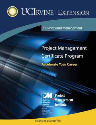 BusinessandManagement
extension.uci.edu/pm
CHARTER MEMBER
®
Project
Management
Institute
REP#1043
Project Management
Certificate Program
Accelerate Your Career
The PMI Registered
Education Provider
logo is a registered mark of
the Project Management
Institute, Inc.
ProjectMgmtBro 10/9/12 1:19 PM Page 2
 
