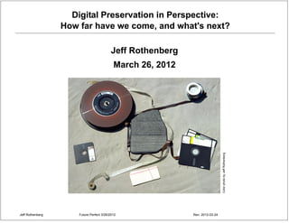 Digital Preservation in Perspective:
                  How far have we come, and what's next?

                                           Jeff Rothenberg
                                            March 26, 2012




                                                                               Color photo by Jeff Rothenberg
Jeff Rothenberg       Future Perfect 3/26/2012               Rev: 2012-03-24
 