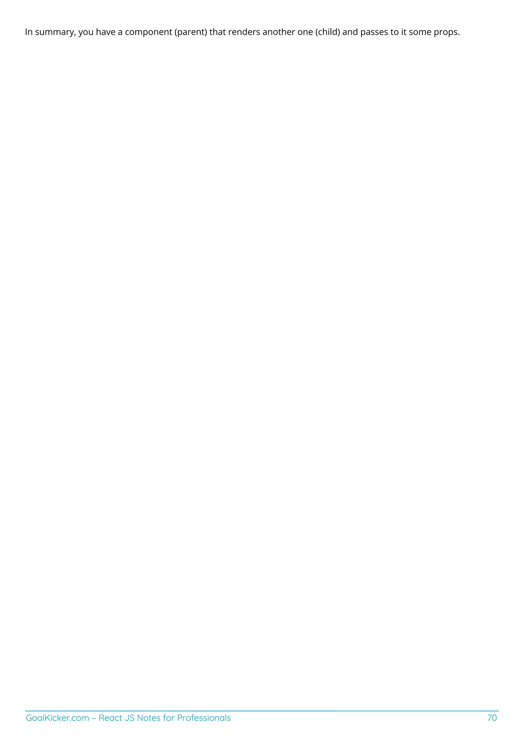 GoalKicker.com – React JS Notes for Professionals 70
In summary, you have a component (parent) that renders another one (child) and passes to it some props.
 