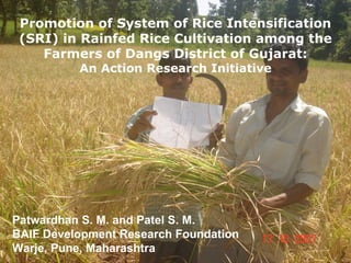 Promotion of System of Rice Intensification (SRI) in Rainfed Rice Cultivation among the Farmers of Dangs District of Gujarat: An Action Research Initiative Patwardhan S. M. and Patel S. M.  BAIF Development Research Foundation Warje, Pune, Maharashtra 