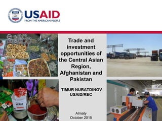 Almaty
October 2015
Trade and
investment
opportunities of
the Central Asian
Region,
Afghanistan and
Pakistan
TIMUR NURATDINOV
USAID/REC
 