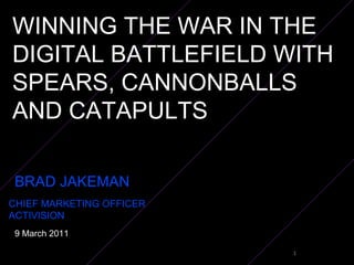 WINNING THE WAR IN THE DIGITAL BATTLEFIELD WITH SPEARS, CANNONBALLS AND CATAPULTS BRAD JAKEMAN  CHIEF MARKETING OFFICER  ACTIVISION 9 March 2011 
