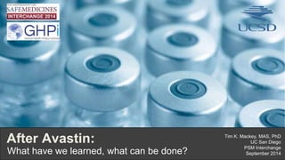 After Avastin: 
What I 
have we learned, what can be done? 
Tim K. Mackey, MAS, PhD 
UC San Diego 
PSM Interchange 
September 2014 
 