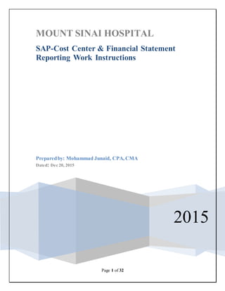 Page 1 of 32
MOUNT SINAI HOSPITAL
2015
SAP-Cost Center & Financial Statement
Reporting Work Instructions
Preparedby: Mohammad Junaid, CPA, CMA
Dated: Dec 20, 2015
 