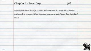 Chapter 2- Born Day
impression that his life is wow. Sounds like his passion is found
just need to connect that to a purpose now livin’ poor but thinkin’
loud.
(6)
 