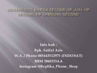 Info hub :
Bpk. Saiful Azis
W.A. / Phone 085643512975 (INDOSAT)
BBM 5860D3AA
Instagram @Replika_Phone_Shop
 
