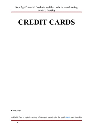 New Age Financial Products and their role in transforming
modern Banking
CREDIT CARDS
Credit Card
A Credit Card is part of a system of payments named after the small plastic card issued to
i
 