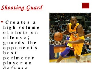 Shooting Guard Creates a high volume of shots on offense; guards the opponent's best perimeter player on defense   