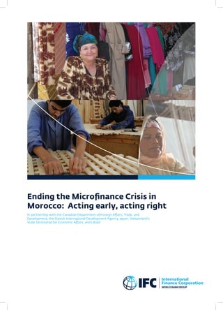 Ending the Microfinance Crisis in
Morocco: Acting early, acting right
In partnership with the Canadian Department of Foreign Affairs, Trade, and
Development, the Danish International Development Agency, Japan, Switzerland’s
State Secretariat for Economic Affairs, and UKaid
 