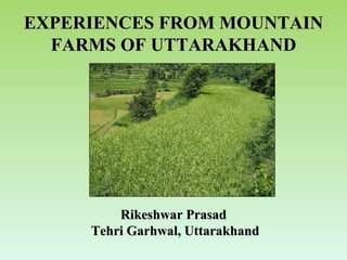 EXPERIENCES FROM MOUNTAIN FARMS OF UTTARAKHAND Rikeshwar Prasad Tehri Garhwal, Uttarakhand 