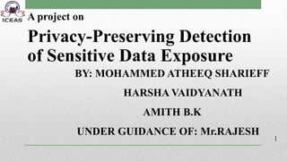 BY: MOHAMMED ATHEEQ SHARIEFF
HARSHA VAIDYANATH
AMITH B.K
UNDER GUIDANCE OF: Mr.RAJESH
A project on
Privacy-Preserving Detection
of Sensitive Data Exposure
1
 