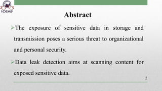 Abstract
The exposure of sensitive data in storage and
transmission poses a serious threat to organizational
and personal security.
Data leak detection aims at scanning content for
exposed sensitive data.
2
 