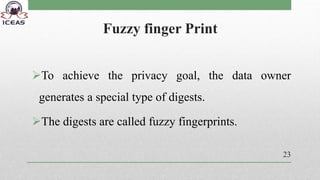 Fuzzy finger Print
To achieve the privacy goal, the data owner
generates a special type of digests.
The digests are called fuzzy fingerprints.
23
 
