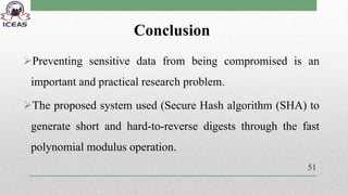 Conclusion
Preventing sensitive data from being compromised is an
important and practical research problem.
The proposed system used (Secure Hash algorithm (SHA) to
generate short and hard-to-reverse digests through the fast
polynomial modulus operation.
51
 