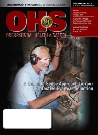 HAZMAT:
Use Container Best
Practices 10
PROTECTIVE APPAREL:
Key Features of Chemical/
Biological Protection 14
MACHINE GUARDING:
Put Lean Six Sigma
to Work 34
DECEMBER 2016
VOL. 85 NO. 12 | www.ohsonline.comBREAKTHROUGH STRATEGIES: EARLY VISION LEADERSHIP
A Common-Sense Approach to Your
Protective Eyewear Selection
 