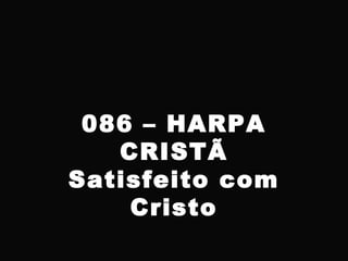 086 – HARPA
CRISTÃ
Satisfeito com
Cristo
 