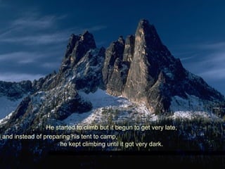 He started to climb but it begun to get very late,
and instead of preparing his tent to camp,
he kept climbing until it got very dark.
 