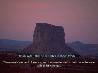 -THEN CUT THE ROPE TIED TO YOUR WAIST….
There was a moment of silence; and the man decided to hold on to the rope
with all his strength.
 