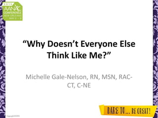 “Why Doesn’t Everyone Else
Think Like Me?”
Michelle Gale-Nelson, RN, MSN, RAC-
CT, C-NE
 