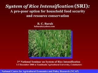System of Rice Intensification   (SRI) : A pro-poor option for household food security and resource conservation B. C. Barah bcbarah@yahoo.com  3 rd  National Seminar on System of Rice Intensification  1-3 December 2008 at Tamilnadu Agricultural University, Coimbatore 