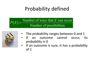 Probability defined
 
Number of ways that can occur
Number of possibilities
E
P E 
• The probability ranges between 0 and 1
• If an outcome cannot occur, its
probability is 0
• If an outcome is sure, it has a probability
of 1
 