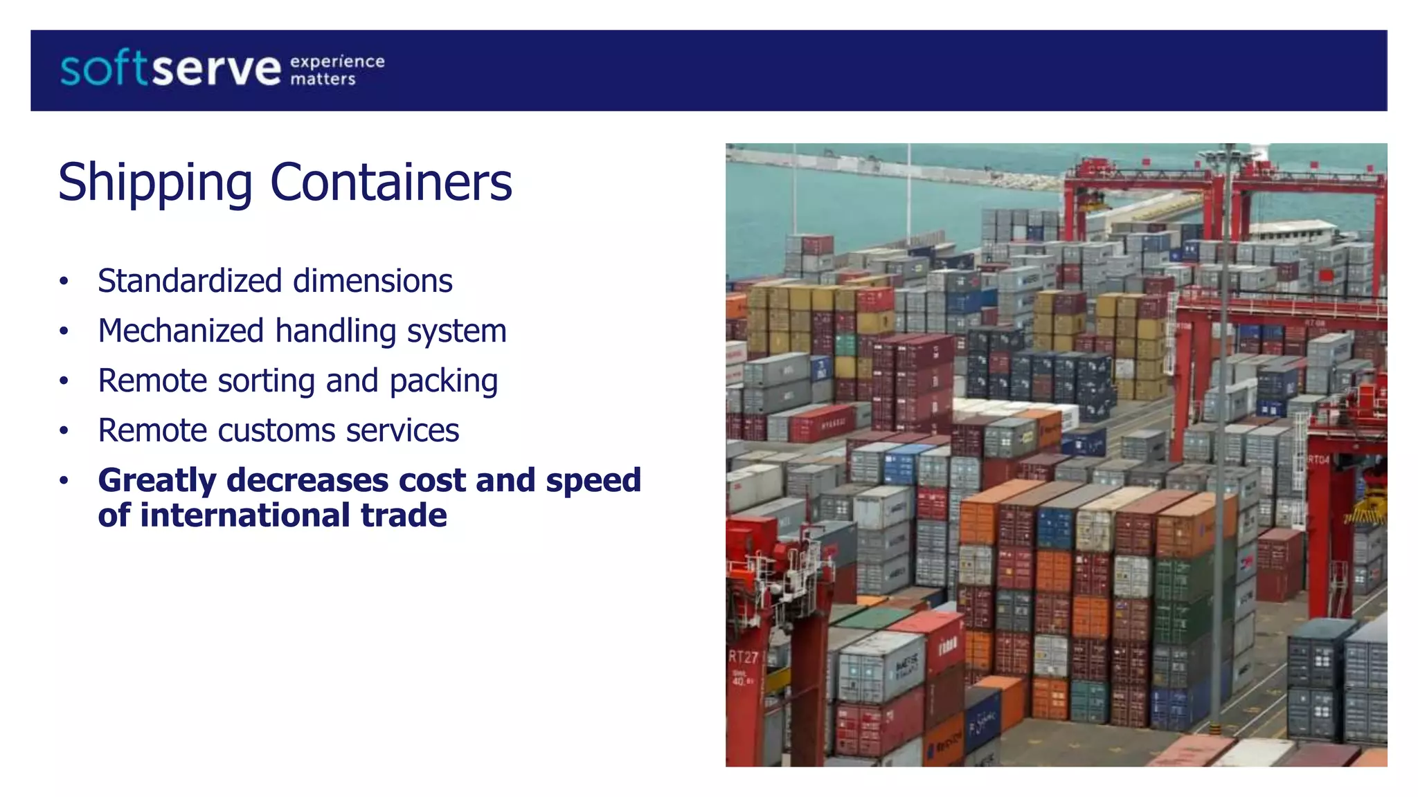Shipping Containers
• Standardized dimensions
• Mechanized handling system
• Remote sorting and packing
• Remote customs services
• Greatly decreases cost and speed
of international trade
 