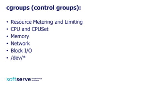 • Resource Metering and Limiting
• CPU and CPUSet
• Memory
• Network
• Block I/O
• /dev/*
cgroups (control groups):
 