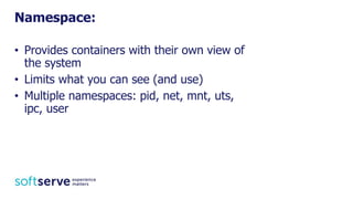 • Provides containers with their own view of
the system
• Limits what you can see (and use)
• Multiple namespaces: pid, net, mnt, uts,
ipc, user
Namespace:
 