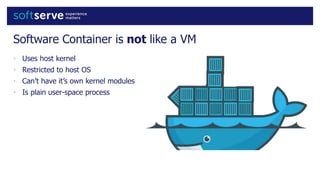 Software Container is not like a VM
• Uses host kernel
• Restricted to host OS
• Can’t have it’s own kernel modules
• Is plain user-space process
 
