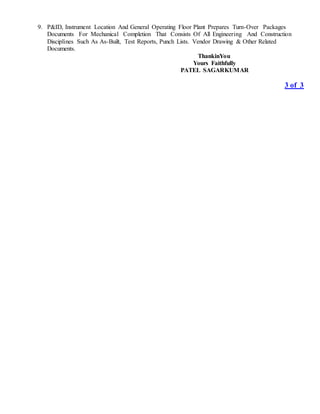 9. P&ID, Instrument Location And General Operating Floor Plant Prepares Turn-Over Packages
Documents For Mechanical Completion That Consists Of All Engineering And Construction
Disciplines Such As As-Built, Test Reports, Punch Lists. Vendor Drawing & Other Related
Documents.
ThankinYou
Yours Faithfully
PATEL SAGARKUMAR
3 of 3
 