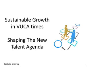Sustainable Growth
in VUCA times
Shaping The New
Talent Agenda
1
Sankalp Sharma
 