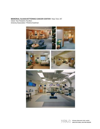 hillmann dibernardo leiter castelli
ARCHITECTURAL LIGHTING DESIGN
hillmann dibernardo leiter castelli
ARCHITECTURAL LIGHTING DESIGN
134 west 26th street 4th floor
new york ny 10001
t 212 529 7800 f 212 979 9108
www.HDLClighting.com
hillmann dibernardo leiter castelli
ARCHITECTURAL LIGHTING DESIGN
134 west 26th street 4th floor
new york ny 10001
t 212 529 7800 f 212 979 9108
www.HDLClighting.com
MEMORIAL SLOAN-KETTERING CANCER CENTER / New York, NY
Claire Tow Pediatric Pavillion
Granary Associates / Perkins Eastman
 