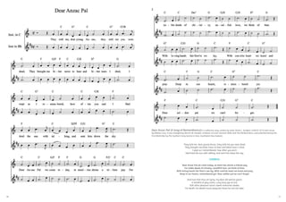 36 37
Dear Anzac Pal (A Song of Remembrance) is a reflective song, written by writer Annie L. Studdert (1885/6-1975) with verses
by William Cory. It was arranged by Alice B. Mc Donald, composer of Loves Souvenir Waltz and The Old Bush Barn, and published during the
First World War by The Southern Song Service in Gore, Southland, New Zealand.
They told me, dear young Anzac, they told me you were dead,
They brought me bitter news to hear and bitter tears I shed,
I wept as I remembered, how often you and I
Had tired the sun with talking, and sent him down the sky.
CHORUS:
Dear Anzac Pal we come today, at mem’ries shrine a tribute pay
For noble deeds of chivalry, unselfish love, we think of thee.
With loving hands fair flow’rs we lay, With contrite heart we kneel and pray
Deep in our hearts, remembered yet. Dear soldier pal we can’t forget.
And now that thou art lying, my dear old warrior guest,
A handful of grey ashes, Long long ago at rest,
Still other pleasant voices sweet memories awake,
For death, he taketh much away but those he can not take.
 