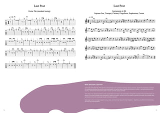 44 45
More about the Last Post
In the wake of the Boer War, The Last Post call also began to be sounded at memorial services at home, and the First World War cemented
this connection between the Last Post and remembrance. The annual service held at the Cenotaph in London – and replicated across the
country – followed the format of the soldier’s funeral: Last Post, prayers, Reveille.
Since then, it has spread around the world, beyond divisions of nation, class and religion, through the countries of the Commonwealth and
beyond. It has been sounded at the gravesides of millions of soldiers, as well as those of emperors, generals and rebels, from Douglas Haig
and Winston Churchill to Mohandas Gandhi and Nelson Mandela
Daily bugle calls are no longer played in army camps, and most have long since been forgotten. Adopted as an anthem of remembrance,
The Last Post is the exception
 