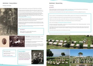 10 11
Worksheet - Young Soldiers
Primary & Secondary
Thousands of teenage soldiers served during the First World War and at Gallipoli.
In Australia soldiers were not allowed to enlist unless they were 21 years old, or 18
with parental permission although boys aged 14-17 boys were accepted as musicians.
There are many examples of Australian boys who faked their age in order to sign
up. The full number of under-aged soldiers will never be known but many have been
identiﬁed from the Roll of Honour including Private James Charles (‘Jim’). He is
believed to be the youngest soldier on the Roll of Honour. Jim was 14 years 9 months
old when he died at Gallipoli.
[SEE www.awm.gov.au for more information].
The Ottoman army contained young soldiers like the man on the left, many as young
as sixteen. In Britain you had to be 18 to sign up and 19 to serve overseas but it is
estimated that 250,000 under 19s saw active service overseas.
The youngest British solider known to have fought in the First World War was 12 year
old Sidney Lewis who fought at the Somme before his mother contacted the War Ofﬁce
and had him discharged.
Some secondary schools in the Ottoman Empire lost entire year groups to the Gallipoli
campaign. See examples in the section on schools.
All countries involved in the war had
young soldiers such as the cousins
Bal and Pim Bahadur from the Indian
army. See their picture and 300 other
photographs of the Indian army in the
First World War at the Girdwood Collection
which the British Library has published
here: http://commons.wikimedia.org/wiki/
Commons:British_Library/Girdwood
Write a diary for a young soldier from one of
the Gallipoli / Çanakkale armies.
Hugh Dennis – the British actor and comedian – is one of
many people who lost a family member at Gallipoli.
Hugh’s great uncle Frank Ambrose Hinnels died on 17 October
1915, aged 18 years.
In the family photo he is pictured with his brother Godfrey,
Hugh’s grandfather, and their parents.
Frank probably died in an area known to the British as ‘Hill 60’,
and is buried in the “7th Field Ambulance” cemetery in Turkey,
a Commonwealth War Graves Cemetery. Some 11,000 Allied
troops have known graves in the region.
Images: With thanks to the Commonwealth War Graves Commission
There are a total of 31 Commonwealth War Graves Commission (CWGC) cemeteries and six memorials on the Gallipoli peninsula.
The CWGC has a database for all those from the Commonwealth who died in the First and Second World Wars.
Gallipoli is part of modern day Turkey, using the CWGC database you can look for local connections with Gallipoli.
To ﬁnd a local person commemorated in Gallipoli, use the advanced search function on the CWGC database.
Here is a link to the database. http://www.cwgc.org/ﬁnd-war-dead.aspx
If you have a known name, enter the details. In the fourth box, Country (Commemorated in) select Turkey including Gallipoli. In the sixth
box, select First World War. Then select the search box.
Alternatively if you do not have any names and want to try to ﬁnd a local connection, you could enter a place name in the very last box
called, additional information. By using this option the database will produce a list of those casualties that provided the CWGC with an
address after the war.
These names may be for people whom once lived where you live today.
Find out whether anyone has relatives who served at Gallipoli. The simplest way is to ask the family and ﬁnd out more from special
websites like the IWM’s Lives of the First World War www.livesoftheﬁrstworldwar.org.
You can also use the Commonwealth War Graves search engine to ﬁnd people who lost their lives at Gallipoli from your area.
Worksheet - Researching
Secondary
ACTIVITY
Young Soldiers
Ottoman soldier Image: With thanks to Barry Blades
Images: With thanks to Hugh Dennis
ACTIVITY
Below:Commonwealth War Grave Cemeteries on the Gallipoli Peninsula
BBC iwonder guide
How did Britain let 250,000 under age
soldiers serve in WW1?
www.bbc.co.uk/guides/zcvdhyc
10
 