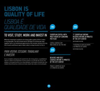 21
To visit, study, work and invest in
Whereas investment conditions are measurable, quality of life in Lisbon
is incomparable. The soft climate and its 220 days of sunshine per year,
together with a rich and diverse gastronomy, the constant vibrancy of a city
full of events and leisure spots make Lisbon a unique location to live in.
para visitar, estudar, trabalhar
e investir
Se as condições vantajosas de investimento são mensuráveis, a qualidade de
vida em Lisboa é incomparável. O clima ameno e os 220 dias de sol por ano,
aliados a uma gastronomia rica e diversificada, à animação constante de uma
cidade cheia de eventos e de focos de lazer, fazem de Lisboa uma localização
03
1st
European Surfing
Reserve within 30 minutes
of the city center
(Save the Waves Coalition)
1.ª Reserva de Surf da Europa
a 30 minutos do centro
(Save the Waves Coalition)
01
European capital with
most hours of sunshine
per year
Capital europeia com
mais horas de Sol por ano
02
Beaches and golf
courses within 15 minutes
of the city center
Praias e campos de golfe
a 15 minutos do centro
 