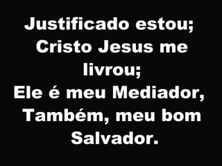 Justificado estou;
Cristo Jesus me
livrou;
Ele é meu Mediador,
Também, meu bom
Salvador.
