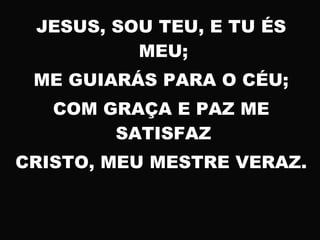 JESUS, SOU TEU, E TU ÉS
MEU;
ME GUIARÁS PARA O CÉU;
COM GRAÇA E PAZ ME
SATISFAZ
CRISTO, MEU MESTRE VERAZ.