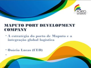 MAPUTO PORT DEVELOPMENT
COMPANY
• A estratégia do porto de Maputo e a
integração global logística
• Osório Lucas (CEO)
•
 
