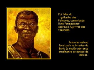Foi líder do
   quilombo dos
Palmares, comunidade
livre formada por
escravos fugitivos das
fazendas.



         Palmares estava
localizado no interior da
Bahia (a região pertence
atualmente ao estado da
                  Bahia).
 