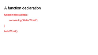 A function declaration
function helloWorld() {
console.log(“Hello World”);
}
helloWorld();
 