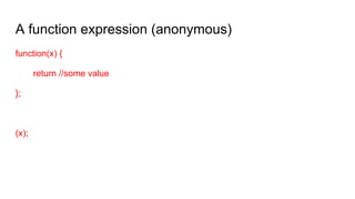 A function expression (anonymous)
function(x) {
return //some value
};
(x);
 